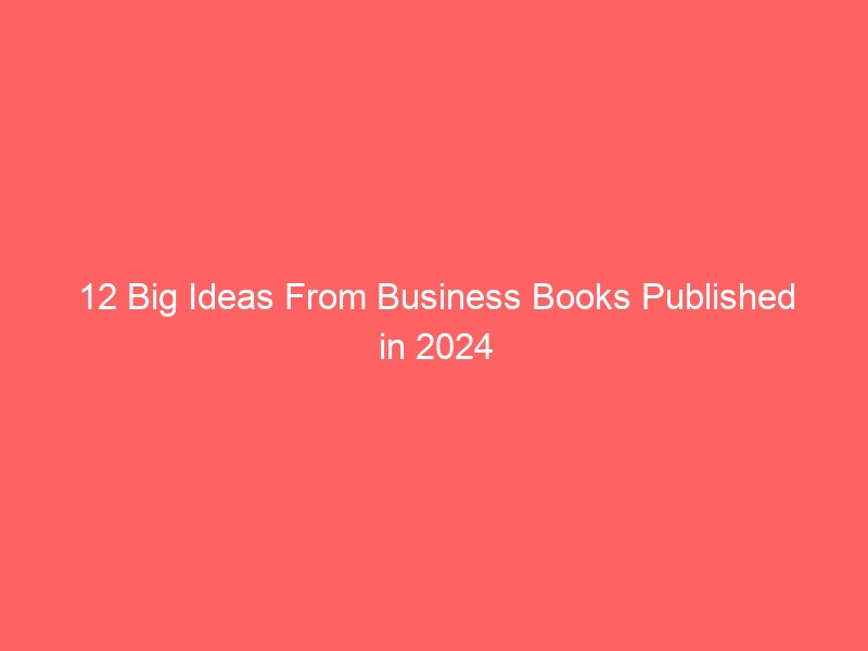 12 Big Ideas From Business Books Published in 2024