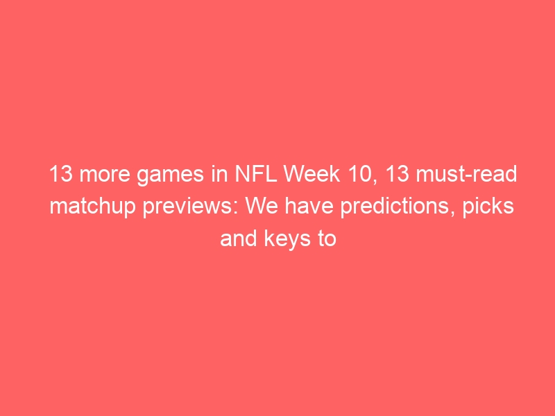 13 more games in NFL Week 10, 13 must-read matchup previews: We have predictions, picks and keys to victory