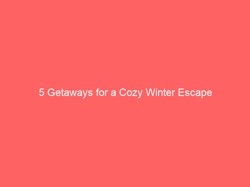 5 Getaways for a Cozy Winter Escape