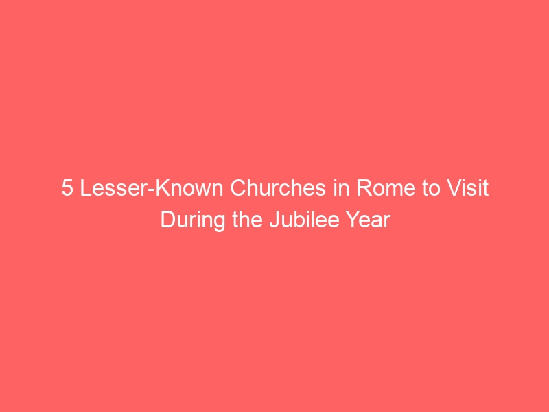 5 Lesser-Known Churches in Rome to Visit During the Jubilee Year