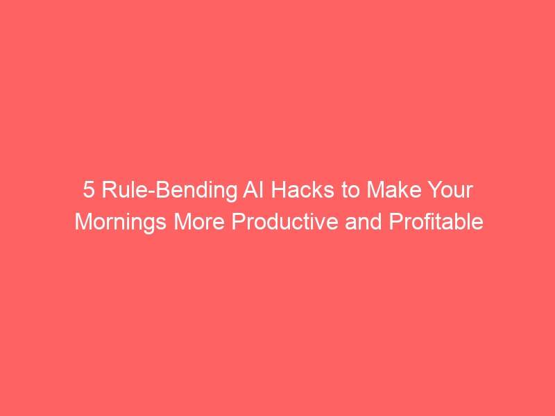 5 Rule-Bending AI Hacks to Make Your Mornings More Productive and Profitable