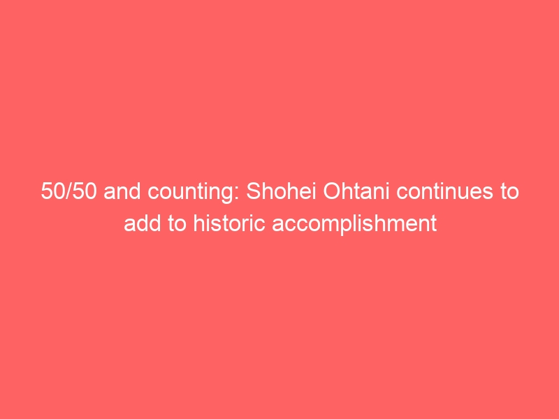 50/50 and counting: Shohei Ohtani continues to add to historic accomplishment