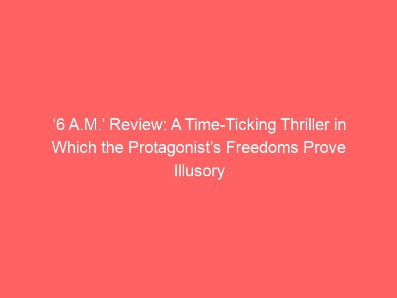 ‘6 A.M.’ Review: A Time-Ticking Thriller in Which the Protagonist’s Freedoms Prove Illusory 