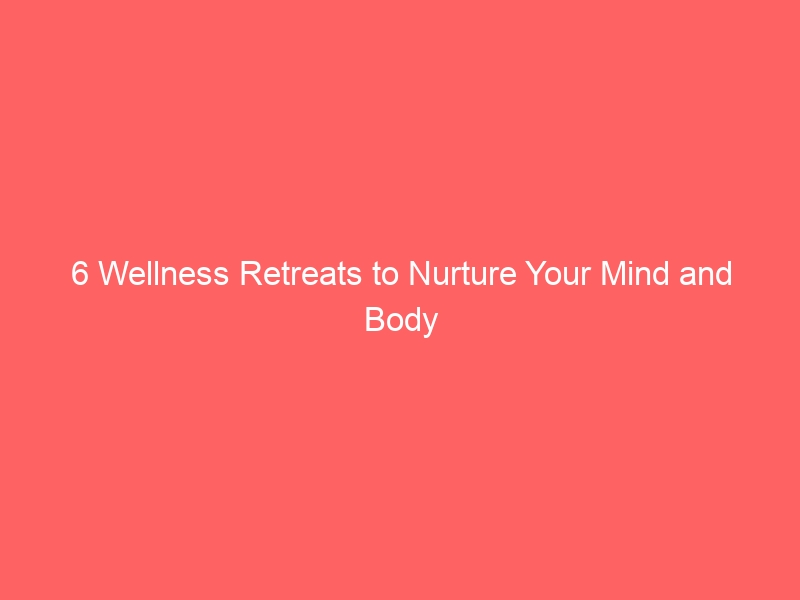 6 Wellness Retreats to Nurture Your Mind and Body