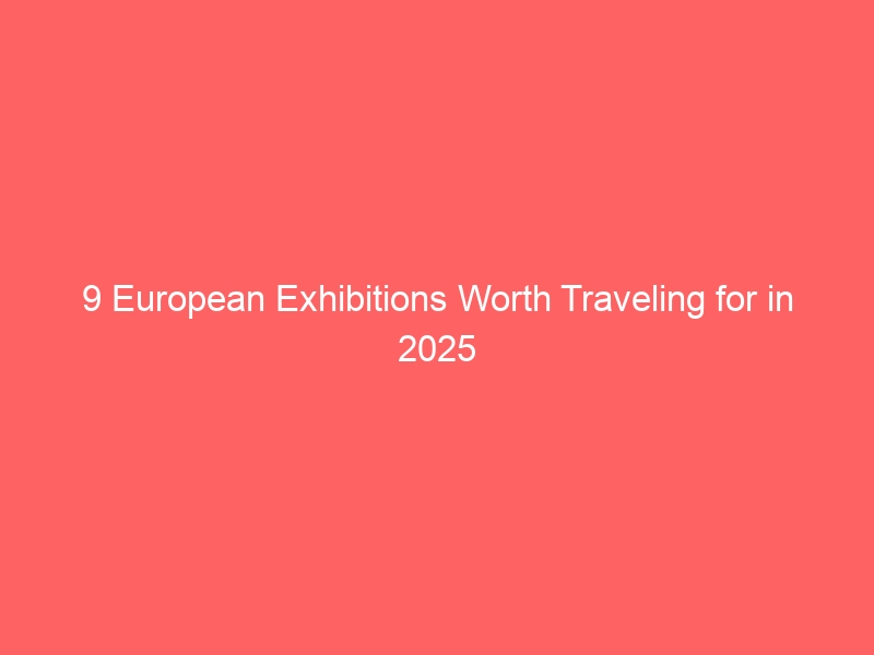 9 European Exhibitions Worth Traveling for in 2025