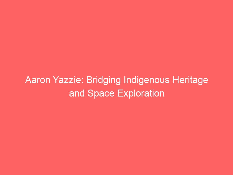 Aaron Yazzie: Bridging Indigenous Heritage and Space Exploration