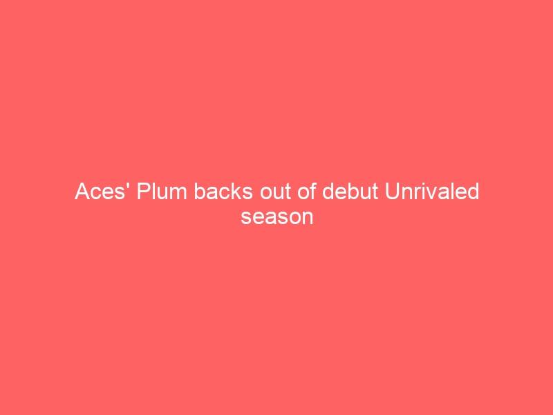 Aces’ Plum backs out of debut Unrivaled season