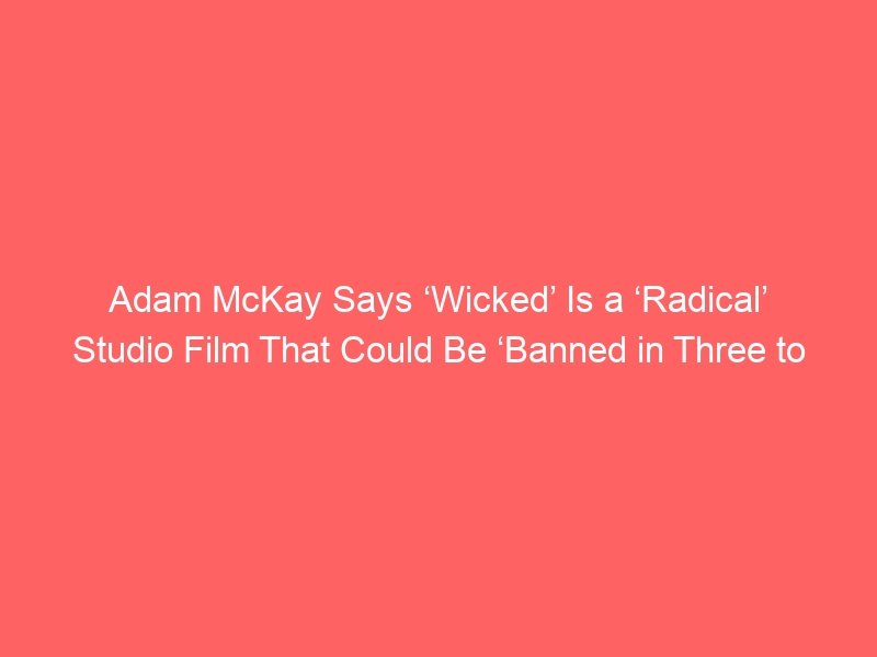 Adam McKay Says ‘Wicked’ Is a ‘Radical’ Studio Film That Could Be ‘Banned in Three to Five Years’