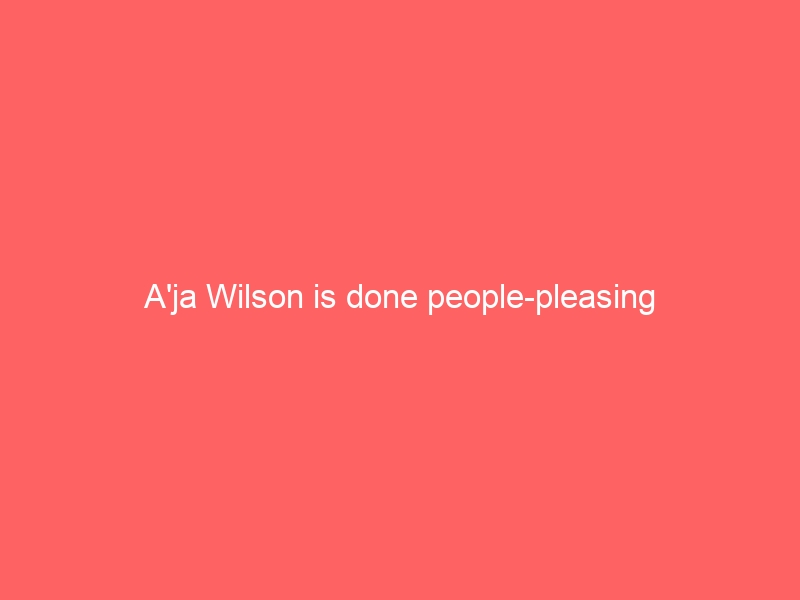 A’ja Wilson is done people-pleasing