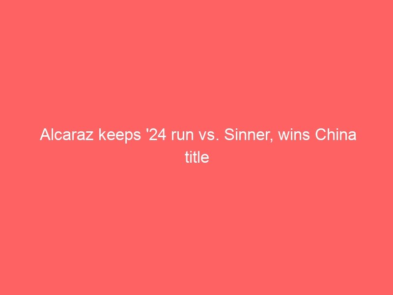 Alcaraz keeps ’24 run vs. Sinner, wins China title