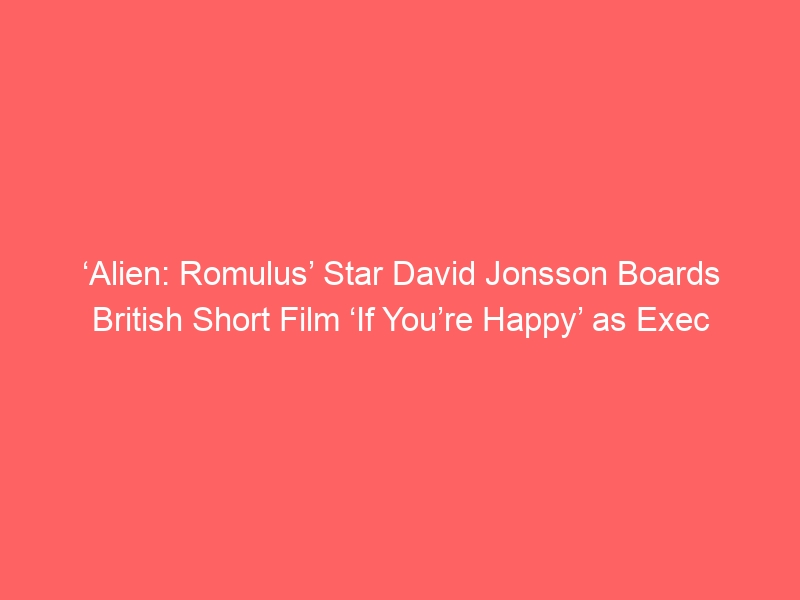 ‘Alien: Romulus’ Star David Jonsson Boards British Short Film ‘If You’re Happy’ as Exec Producer (EXCLUSIVE)