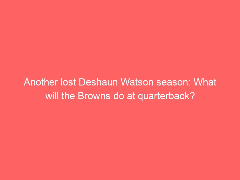 Another lost Deshaun Watson season: What will the Browns do at quarterback?