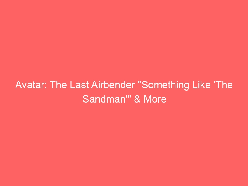 Avatar: The Last Airbender “Something Like ‘The Sandman'” & More