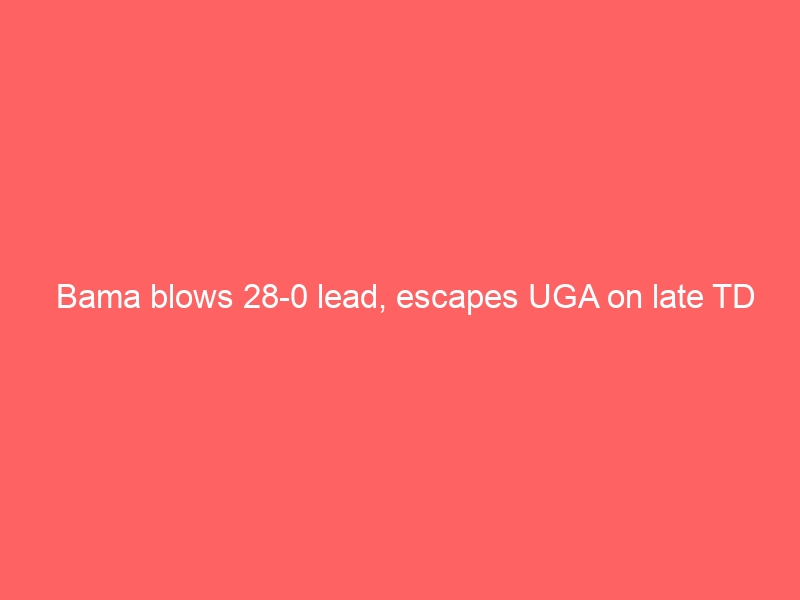 Bama blows 28-0 lead, escapes UGA on late TD