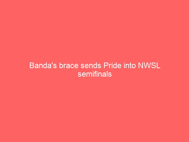 Banda’s brace sends Pride into NWSL semifinals