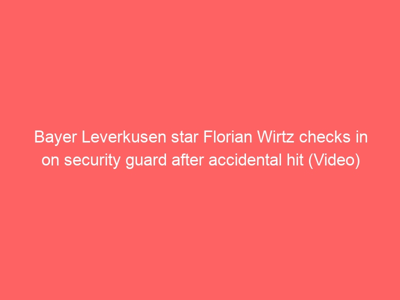 Bayer Leverkusen star Florian Wirtz checks in on security guard after accidental hit (Video)