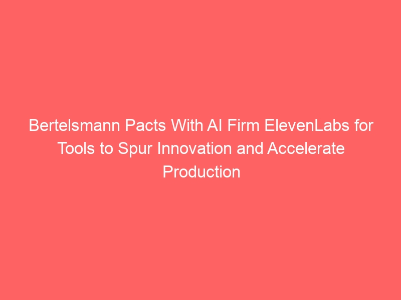 Bertelsmann Pacts With AI Firm ElevenLabs for Tools to Spur Innovation and Accelerate Production