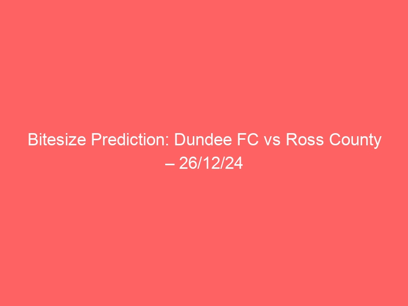 Bitesize Prediction: Dundee FC vs Ross County – 26/12/24