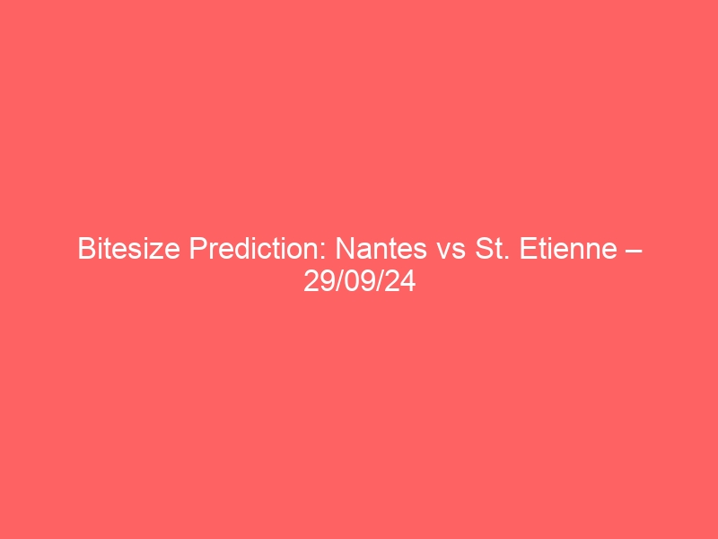 Bitesize Prediction: Nantes vs St. Etienne – 29/09/24