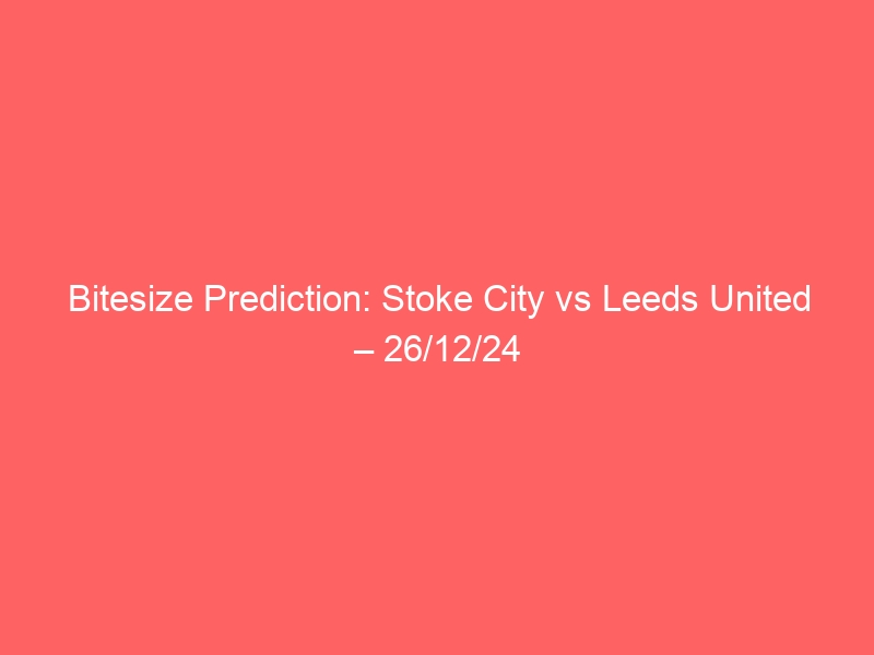 Bitesize Prediction: Stoke City vs Leeds United – 26/12/24