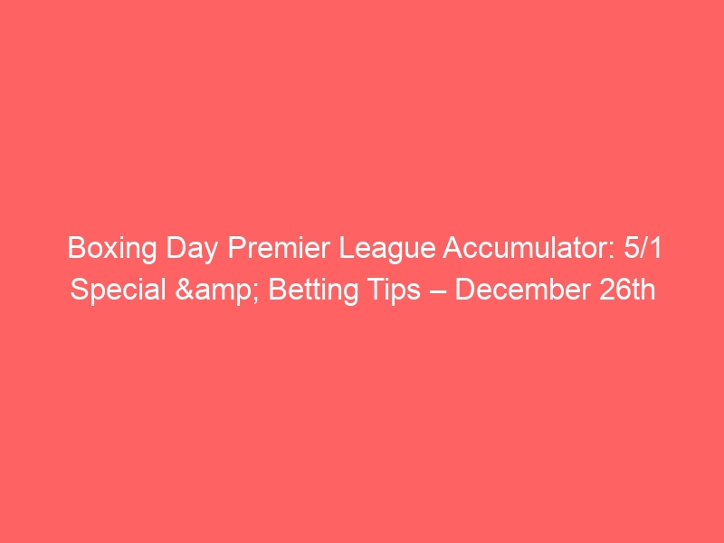 Boxing Day Premier League Accumulator: 5/1 Special & Betting Tips – December 26th