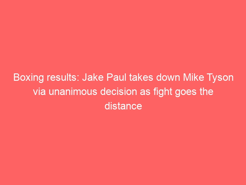 Boxing results: Jake Paul takes down Mike Tyson via unanimous decision as fight goes the distance