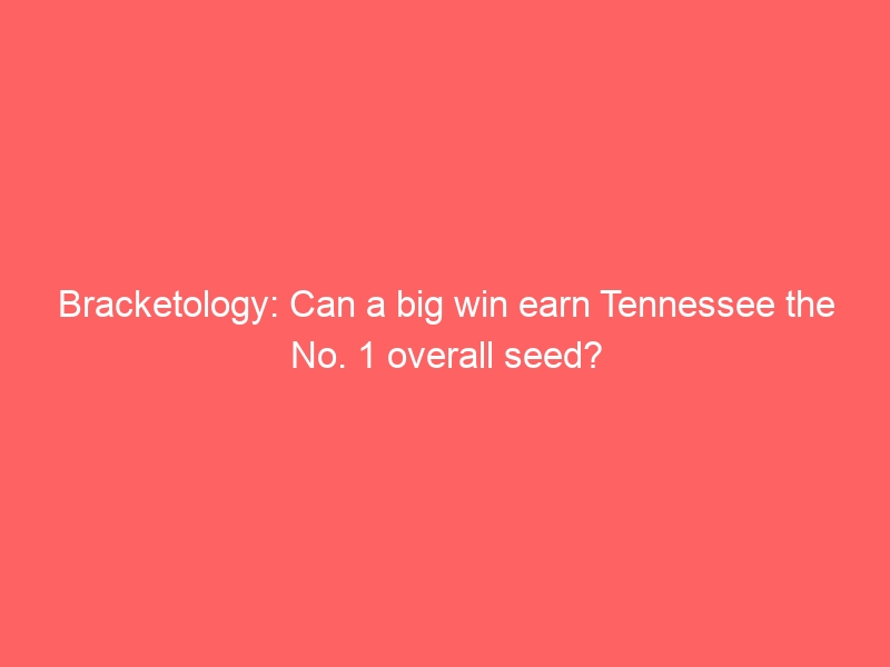 Bracketology: Can a big win earn Tennessee the No. 1 overall seed?