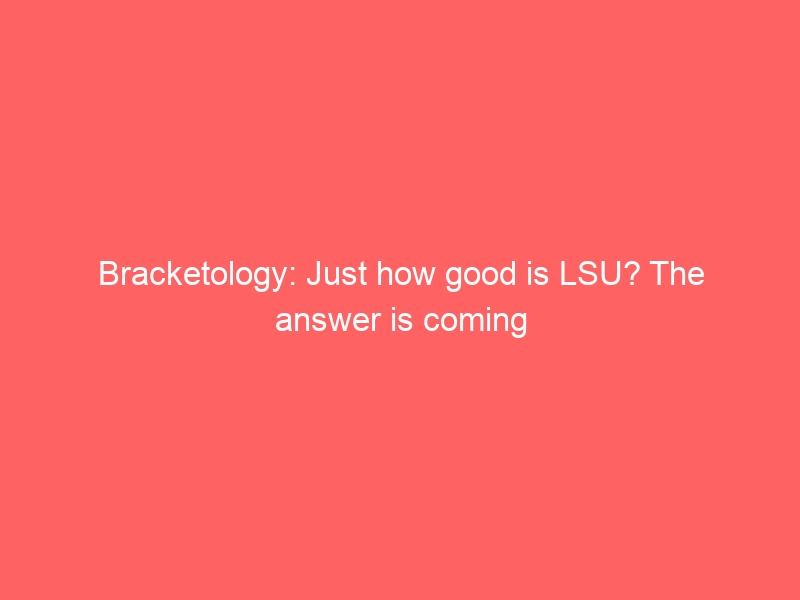 Bracketology: Just how good is LSU? The answer is coming