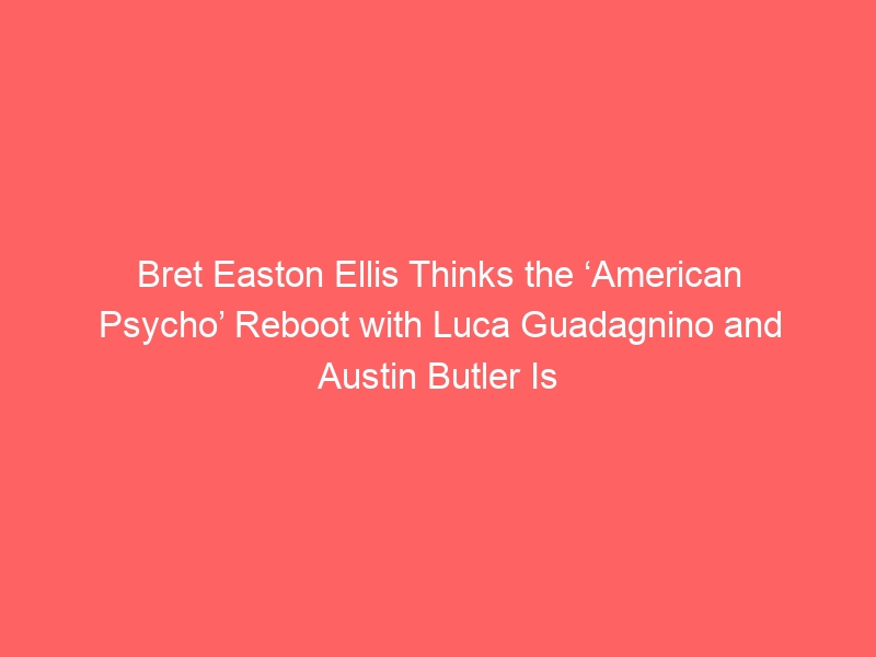 Bret Easton Ellis Thinks the ‘American Psycho’ Reboot with Luca Guadagnino and Austin Butler Is ‘Fake News’