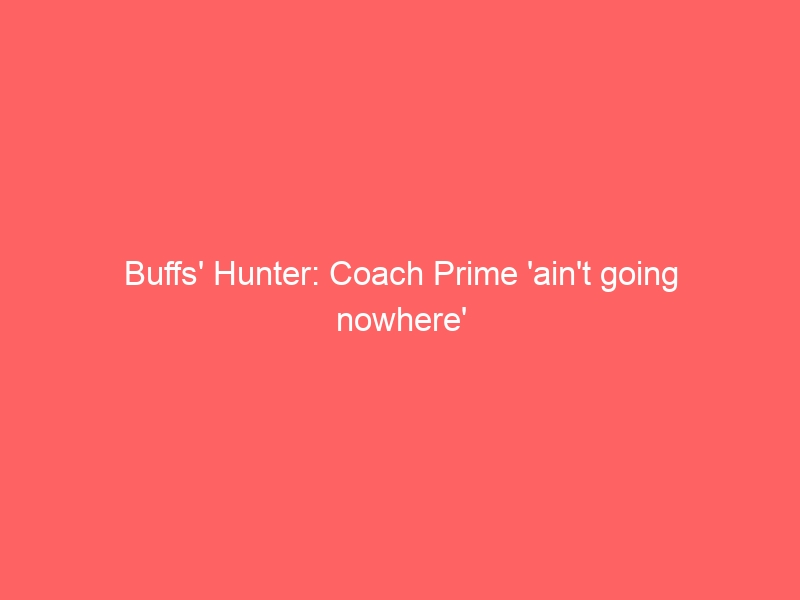 Buffs’ Hunter: Coach Prime ‘ain’t going nowhere’