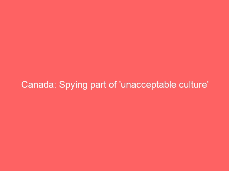 Canada: Spying part of ‘unacceptable culture’