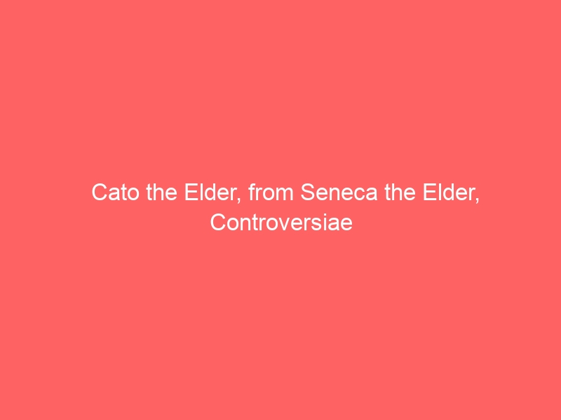 Cato the Elder, from Seneca the Elder, Controversiae