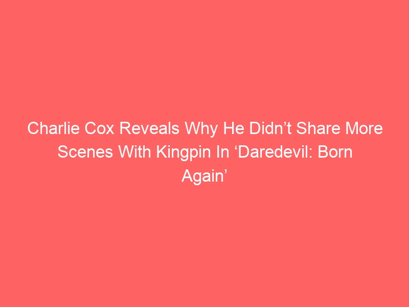 Charlie Cox Reveals Why He Didn’t Share More Scenes With Kingpin In ‘Daredevil: Born Again’