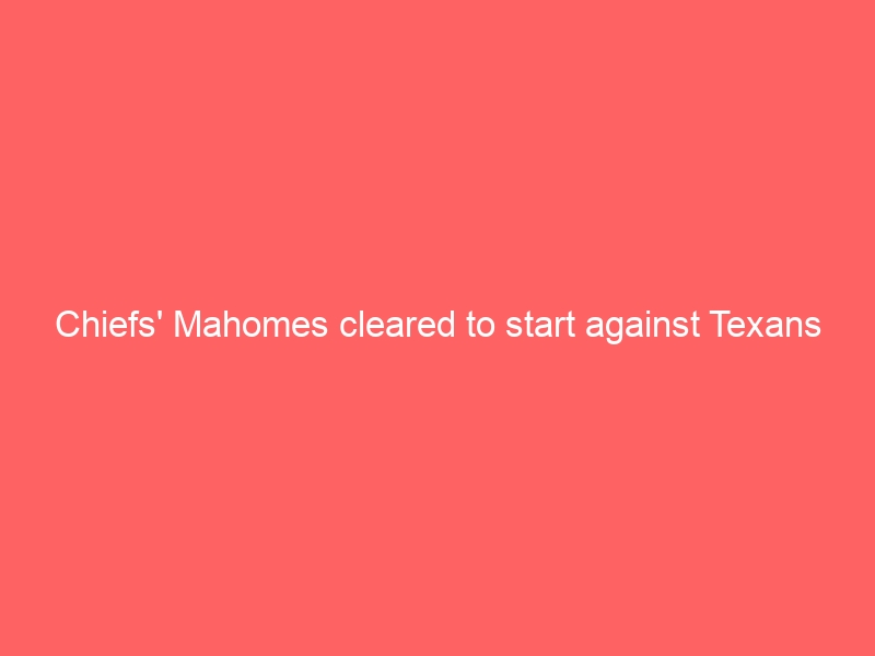 Chiefs’ Mahomes cleared to start against Texans