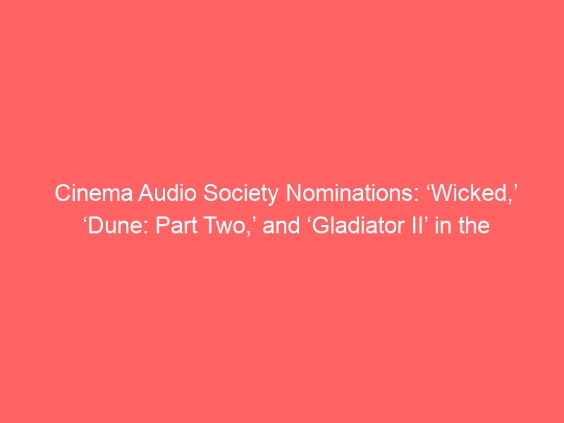 Cinema Audio Society Nominations: ‘Wicked,’ ‘Dune: Part Two,’ and ‘Gladiator II’ in the Mix