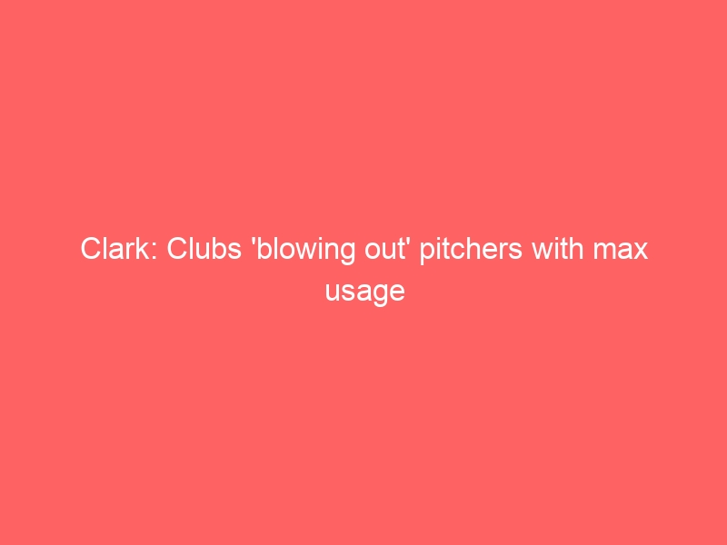 Clark: Clubs ‘blowing out’ pitchers with max usage