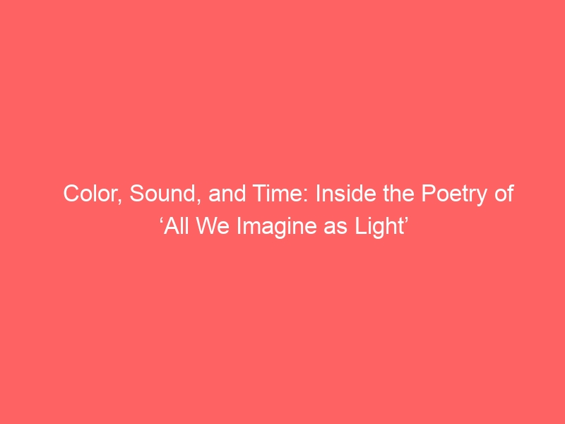 Color, Sound, and Time: Inside the Poetry of ‘All We Imagine as Light’