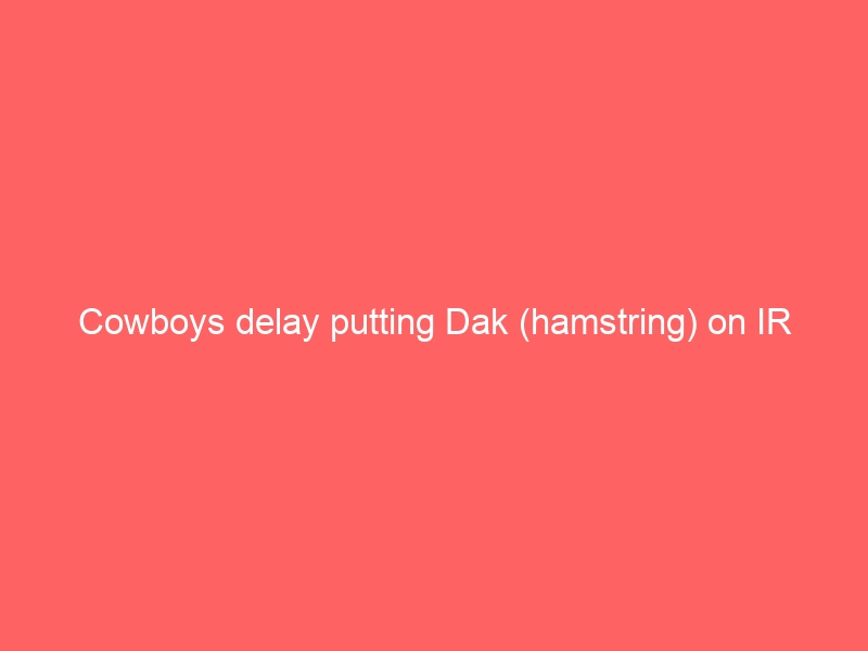 Cowboys delay putting Dak (hamstring) on IR