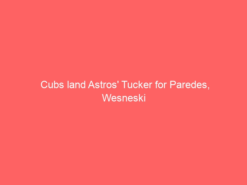 Cubs land Astros’ Tucker for Paredes, Wesneski