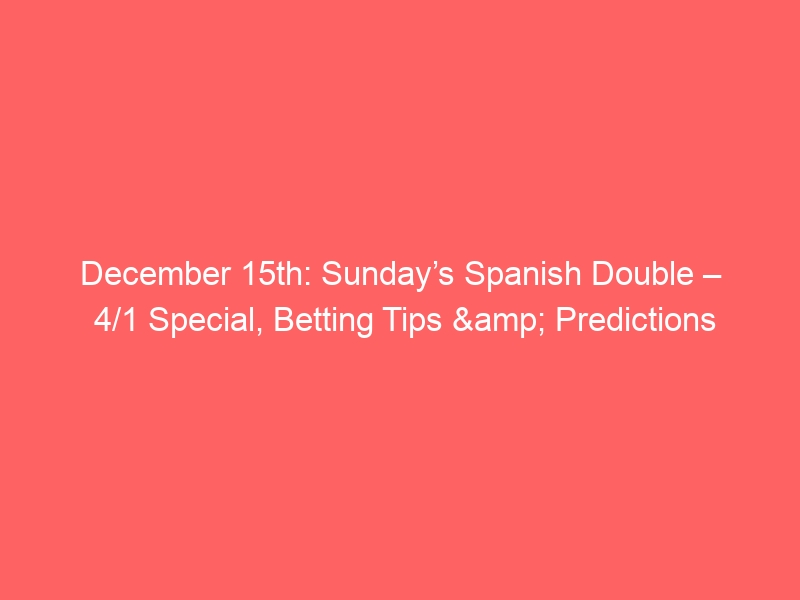 December 15th: Sunday’s Spanish Double – 4/1 Special, Betting Tips & Predictions