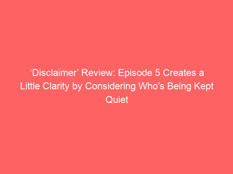 ‘Disclaimer’ Review: Episode 5 Creates a Little Clarity by Considering Who’s Being Kept Quiet — Spoilers