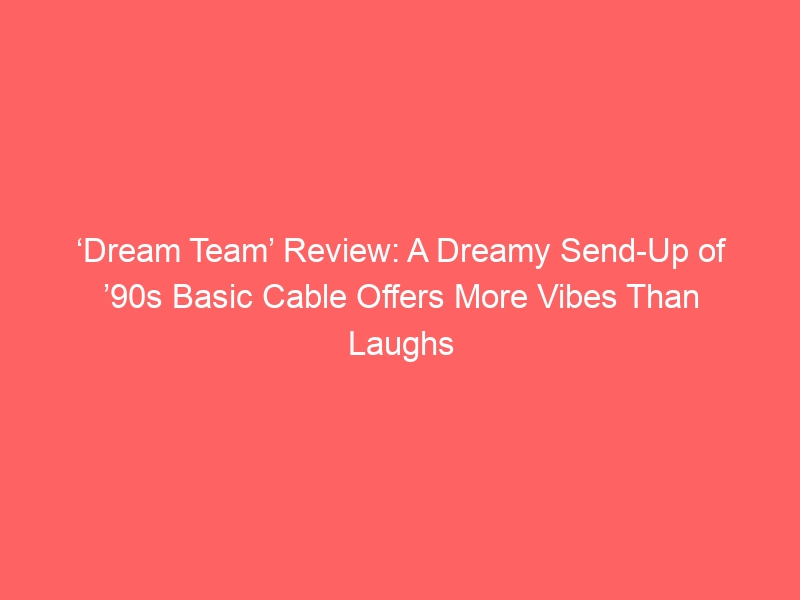 ‘Dream Team’ Review: A Dreamy Send-Up of ’90s Basic Cable Offers More Vibes Than Laughs