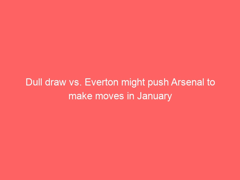 Dull draw vs. Everton might push Arsenal to make moves in January