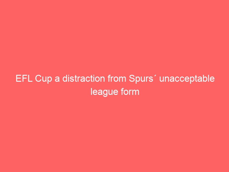 EFL Cup a distraction from Spurs´ unacceptable league form