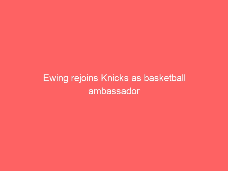 Ewing rejoins Knicks as basketball ambassador