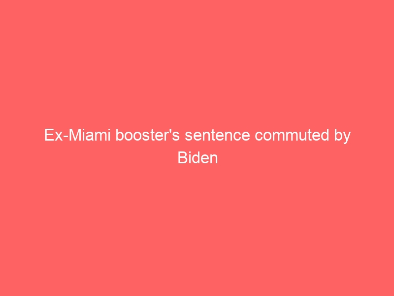 Ex-Miami booster’s sentence commuted by Biden