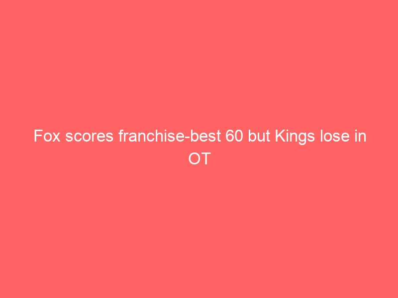 Fox scores franchise-best 60 but Kings lose in OT