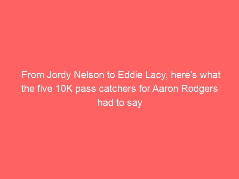 From Jordy Nelson to Eddie Lacy, here’s what the five 10K pass catchers for Aaron Rodgers had to say