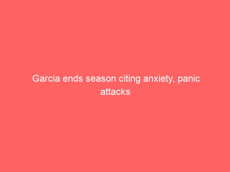 Garcia ends season citing anxiety, panic attacks