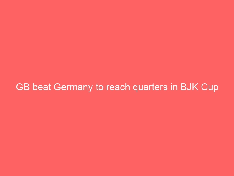 GB beat Germany to reach quarters in BJK Cup